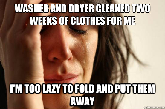 Washer and dryer cleaned two weeks of clothes for me i'm too lazy to fold and put them away  First World Problems