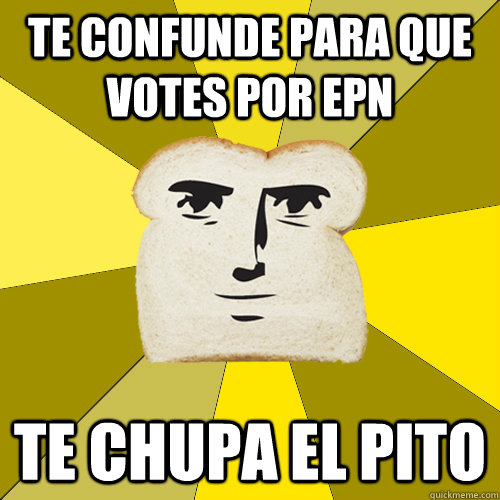 te confunde para que votes por epn te chupa el pito  Breadfriend