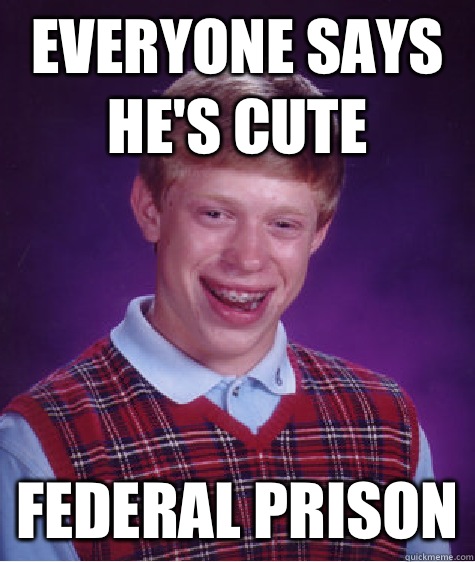 Everyone says he's cute Federal prison  Bad Luck Brian