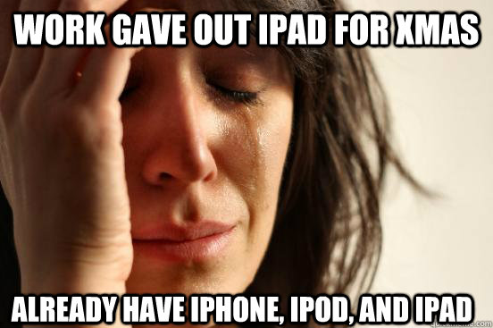 Work gave out ipad for xmas already have iphone, ipod, and ipad - Work gave out ipad for xmas already have iphone, ipod, and ipad  First World Problems