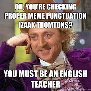 Oh, you're checking proper meme punctuation Izaak Thomtons? You must be an english teacher - Oh, you're checking proper meme punctuation Izaak Thomtons? You must be an english teacher  Condescending Wonka