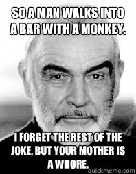 So a man walks into a bar with a monkey. I forget the rest of the joke, but your mother is a whore. - So a man walks into a bar with a monkey. I forget the rest of the joke, but your mother is a whore.  Misc