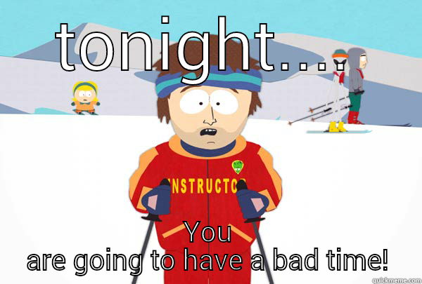 TONIGHT.... YOU ARE GOING TO HAVE A BAD TIME! Super Cool Ski Instructor