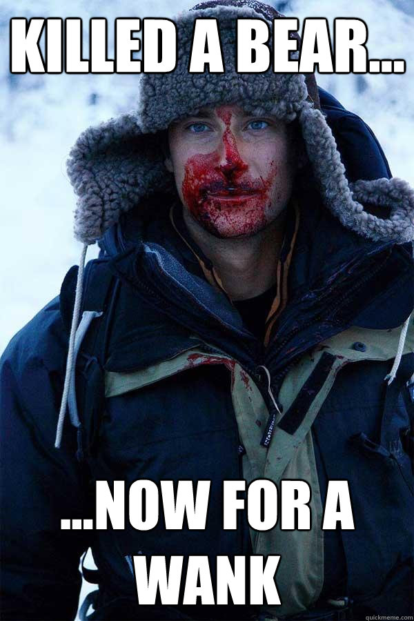 Killed a bear... ...now for a wank  Bear Grylls
