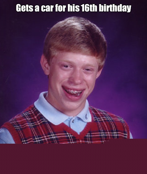 Gets a car for his 16th birthday CHRISTINE  Bad Luck Brian