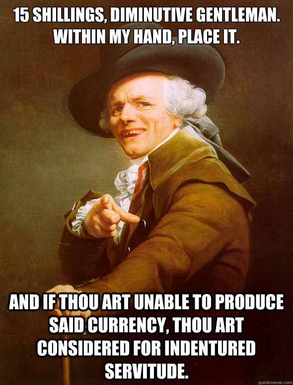 15 shillings, diminutive gentleman.  within my hand, place it. and if thou art unable to produce said currency, thou art considered for indentured servitude.  Joseph Ducreux