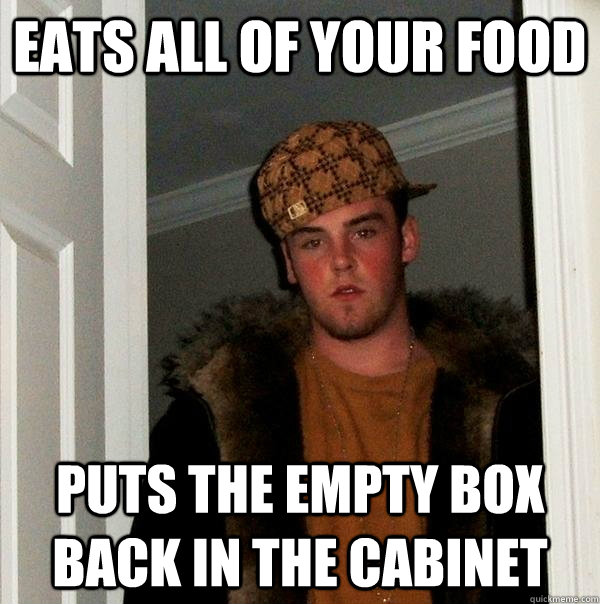 Eats all of your food puts the empty box back in the cabinet  Scumbag Steve