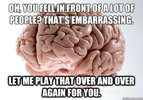 oh, you fell in front of a lot of people? That's embarrassing. let me play that over and over again for you.  Scumbag Brain