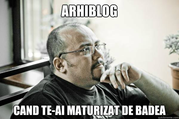 Arhiblog Cand te-ai maturizat de Badea - Arhiblog Cand te-ai maturizat de Badea  Arhimeme