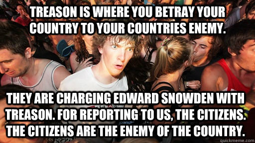 Treason is where you betray your country to your countries enemy. They are charging Edward Snowden with treason. For reporting to us, the citizens. The citizens are the enemy of the country. - Treason is where you betray your country to your countries enemy. They are charging Edward Snowden with treason. For reporting to us, the citizens. The citizens are the enemy of the country.  Sudden Clarity Clarence