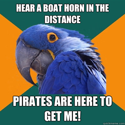 Hear a boat horn in the distance pirates are here to get me!  Paranoid Parrot