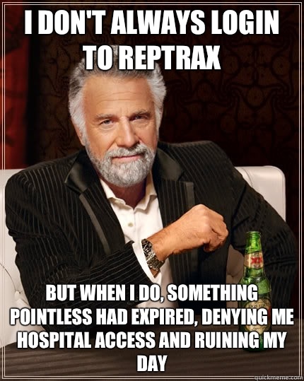 I don't always login to Reptrax but when I do, something pointless had expired, denying me hospital access and ruining my day   The Most Interesting Man In The World