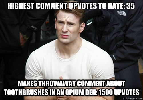 Highest comment upvotes to date: 35 Makes throwaway comment about toothbrushes in an opium den: 1500 upvotes  