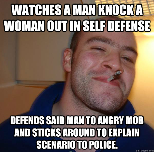 Watches a man knock a woman out in self defense defends said man to angry mob and sticks around to explain scenario to police. - Watches a man knock a woman out in self defense defends said man to angry mob and sticks around to explain scenario to police.  Misc
