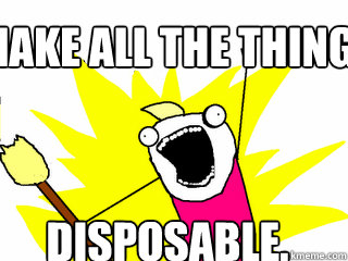 MAKE ALL THE THINGS DISPOSABLE.  All The Things