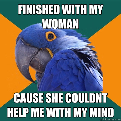 Finished with my woman cause she couldnt help me with my mind  Paranoid Parrot