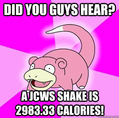 Did you guys hear? A jcws shake is 2983.33 calories!  Slowpoke