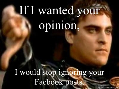 If I wanted your opinion, I would stop ignoring your Facbook posts.  Downvoting Roman