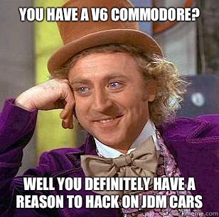 You have a v6 commodore? Well you definitely have a reason to hack on jdm cars  Condescending Wonka