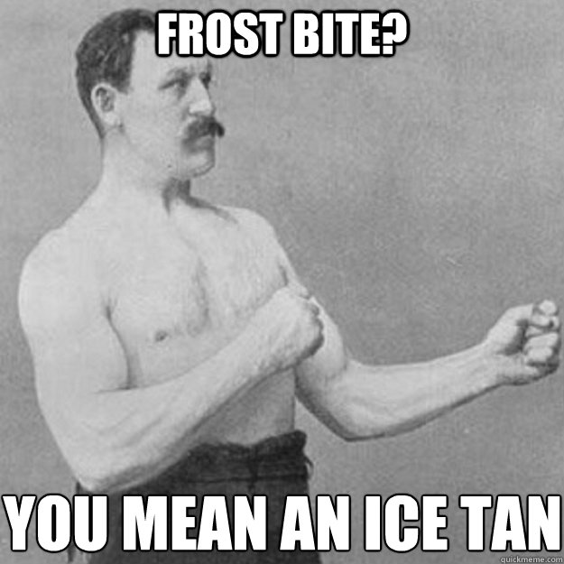 frost bite? you mean an ice tan
  overly manly man