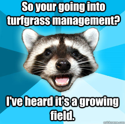 So your going into turfgrass management? I've heard it's a growing field.  Lame Pun Coon
