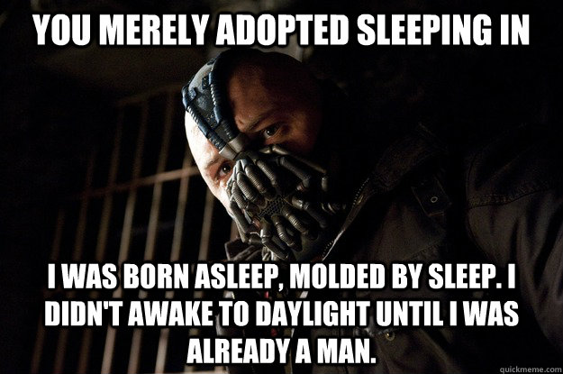 You merely adopted sleeping in I was born asleep, molded by sleep. I didn't awake to daylight until i was already a man.  Angry Bane