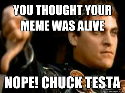 you thought your meme was alive nope! chuck testa  Downvoting Roman