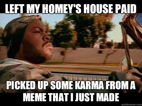 Left my homey's house paid Picked up some karma from a meme that I just made - Left my homey's house paid Picked up some karma from a meme that I just made  ice cube good day