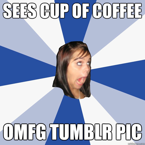 SEES CUP OF COFFEE OMFG TUMBLR PIC  Annoying Facebook Girl