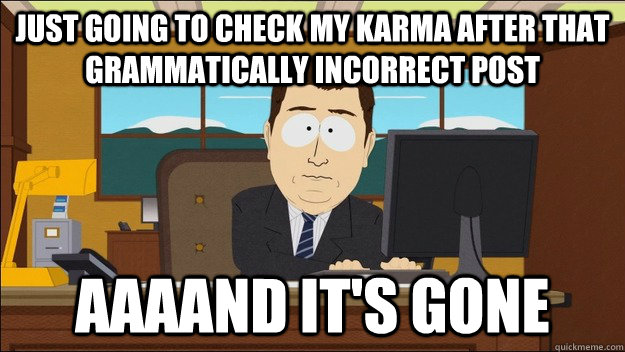 just going to check my karma after that grammatically incorrect post AAAAND It's gone  aaaand its gone