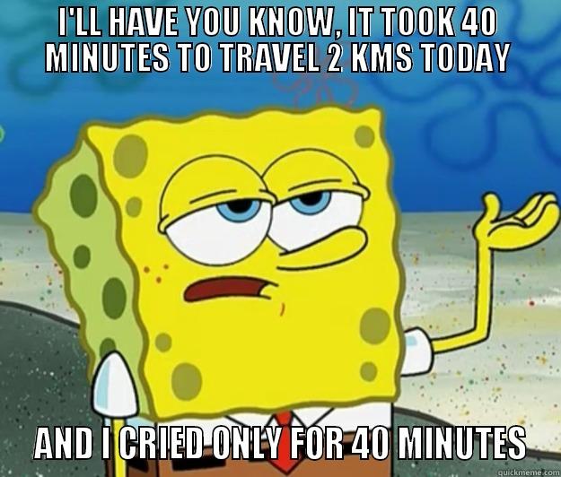 I'LL HAVE YOU KNOW, IT TOOK 40 MINUTES TO TRAVEL 2 KMS TODAY  AND I CRIED ONLY FOR 40 MINUTES Tough Spongebob