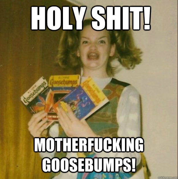 Holy Shit! Motherfucking Goosebumps!  goosebumps