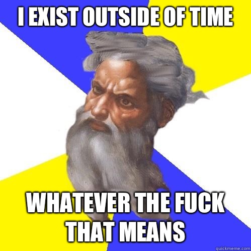 i exist outside of time
 whatever the fuck that means  Advice God