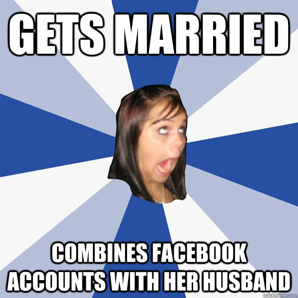 Gets married  combines facebook accounts with her husband  Annoying Facebook Girl