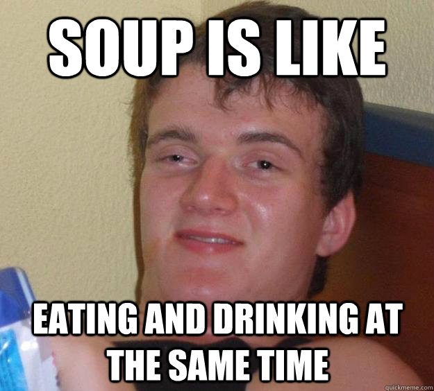 soup is like eating and drinking at the same time - soup is like eating and drinking at the same time  10 Guy
