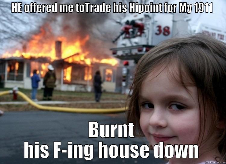 HE OFFERED ME TOTRADE HIS HIPOINT FOR MY 1911 BURNT HIS F-ING HOUSE DOWN Misc