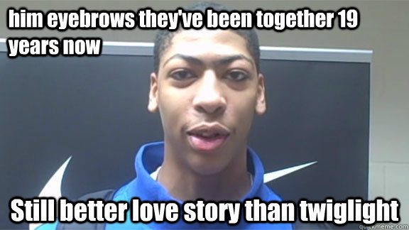 him eyebrows they've been together 19 years now Still better love story than twiglight  Anthony davis