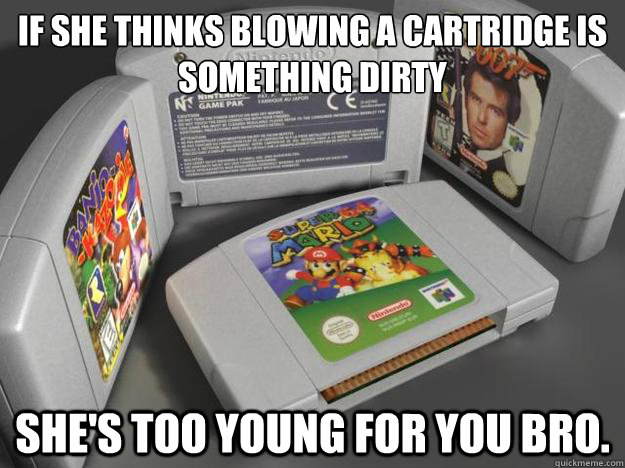 If she thinks blowing a cartridge is something dirty She's too young for you bro.  N64 Cartridges
