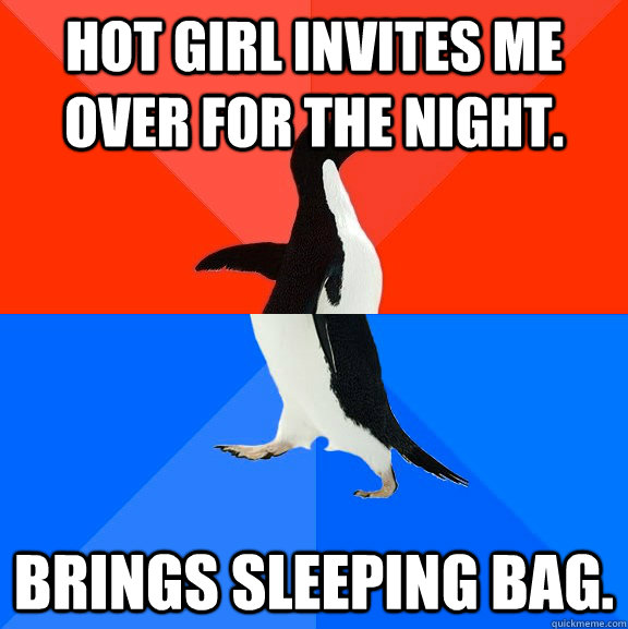 Hot girl invites me over for the night. Brings sleeping bag.  Socially Awesome Awkward Penguin