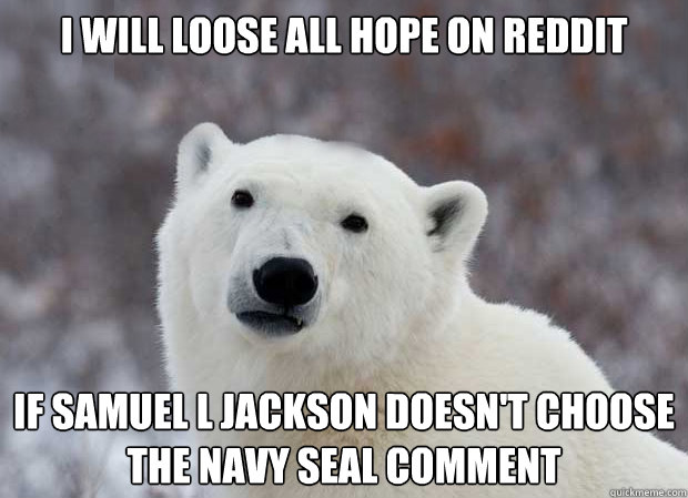 I will loose all hope on Reddit If Samuel L Jackson doesn't choose the Navy Seal comment - I will loose all hope on Reddit If Samuel L Jackson doesn't choose the Navy Seal comment  Popular Opinion Polar Bear