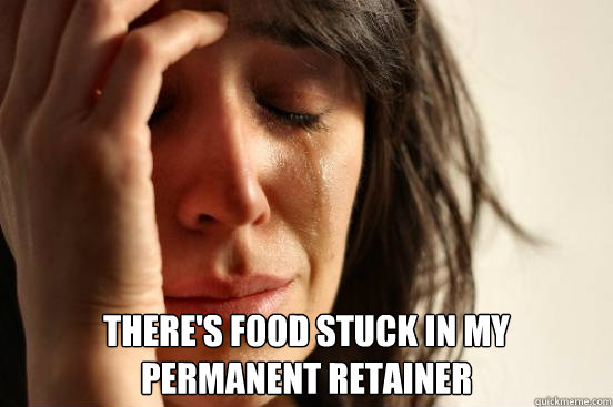  There's food stuck in my permanent retainer  First World Problems