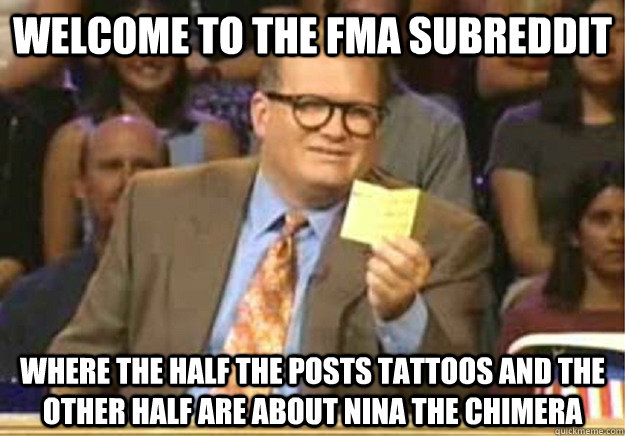 Welcome to the FMA subreddit where the half the posts tattoos and the other half are about Nina the Chimera - Welcome to the FMA subreddit where the half the posts tattoos and the other half are about Nina the Chimera  Welcome to