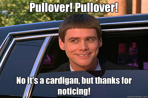 Pullover! Pullover! No it's a cardigan, but thanks for noticing! - Pullover! Pullover! No it's a cardigan, but thanks for noticing!  Dumb and Dumber Carleton