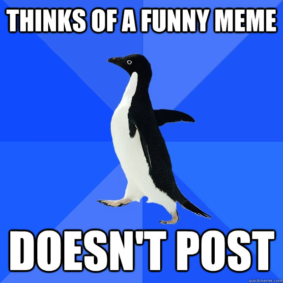thinks of a funny meme doesn't post  Socially Awkward Penguin