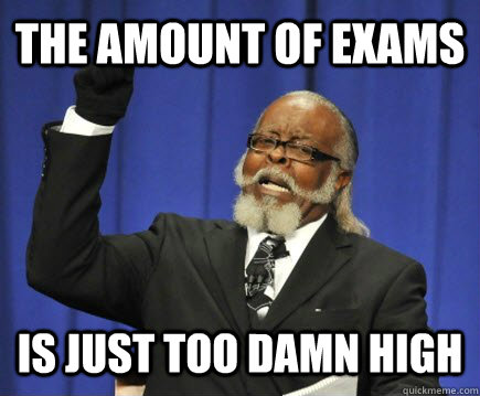 The amount of exams Is just too damn high  Too Damn High