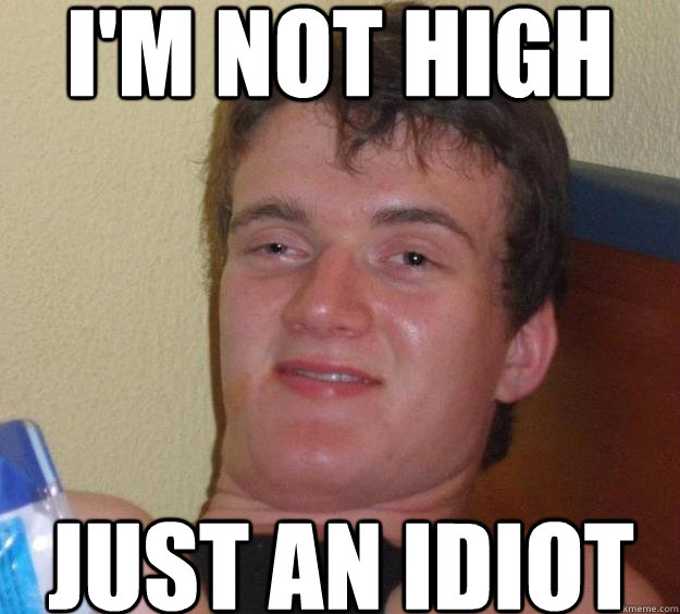 I'm not high Just an idiot  10 Guy
