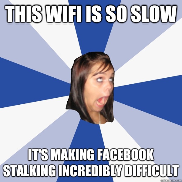 This wifi is so slow It's making Facebook stalking incredibly difficult  Annoying Facebook Girl