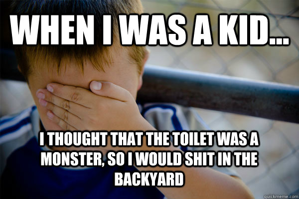 WHEN I WAS A KID... i thought that the toilet was a monster, so i would shit in the backyard - WHEN I WAS A KID... i thought that the toilet was a monster, so i would shit in the backyard  Confession kid