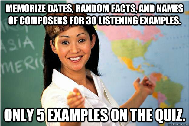 Memorize dates, random facts, and names of composers for 30 listening examples. Only 5 examples on the quiz.  Scumbag Teacher