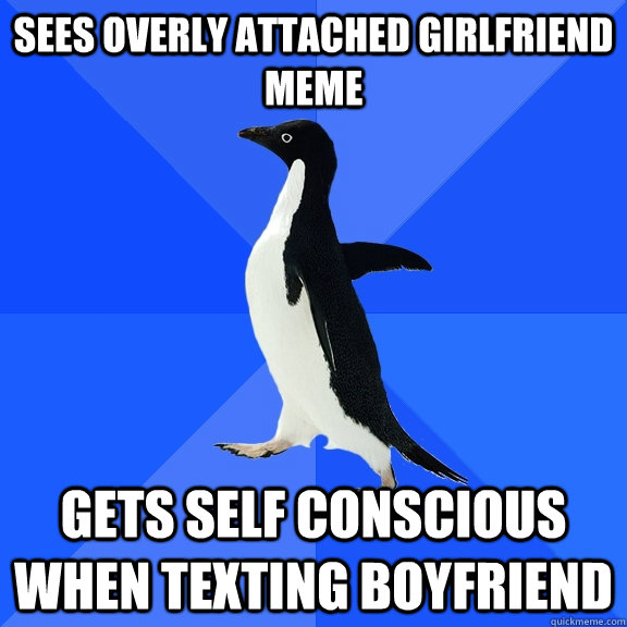 Sees Overly Attached Girlfriend meme Gets self conscious when texting boyfriend  Socially Awkward Penguin